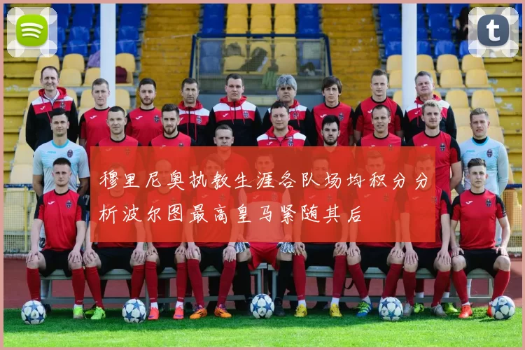 穆里尼奥执教生涯各队场均积分分析波尔图最高皇马紧随其后