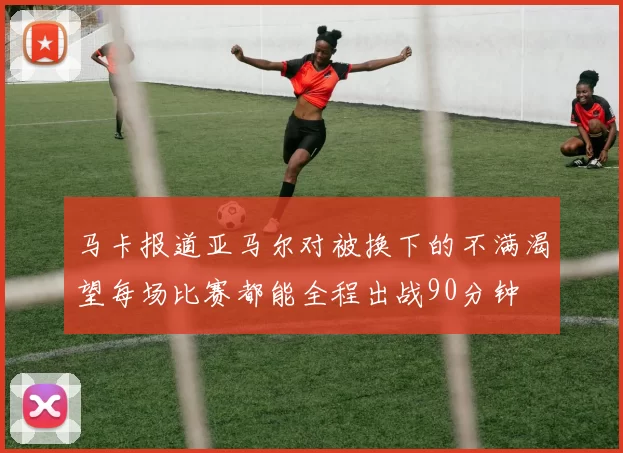 马卡报道亚马尔对被换下的不满渴望每场比赛都能全程出战90分钟