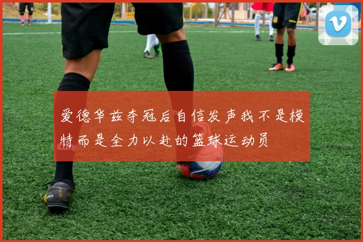 爱德华兹夺冠后自信发声我不是模特而是全力以赴的篮球运动员