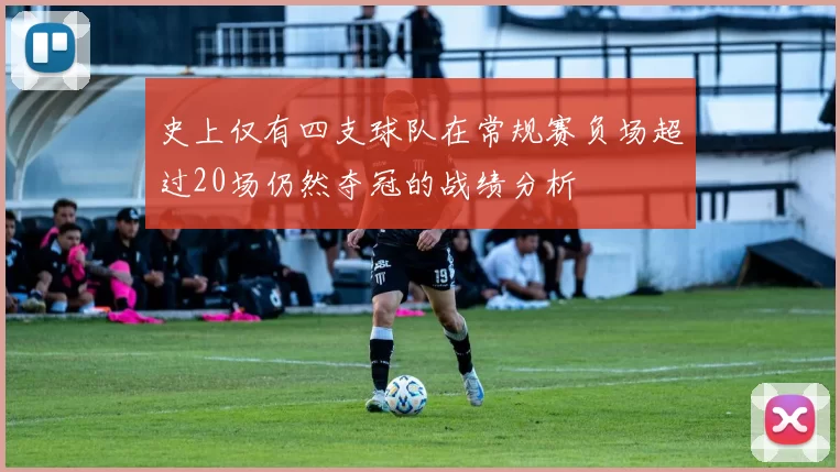 史上仅有四支球队在常规赛负场超过20场仍然夺冠的战绩分析