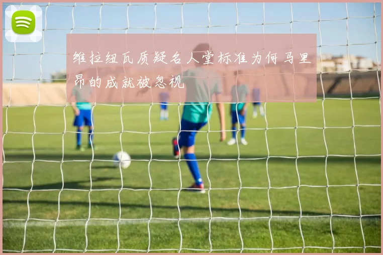 维拉纽瓦质疑名人堂标准为何马里昂的成就被忽视