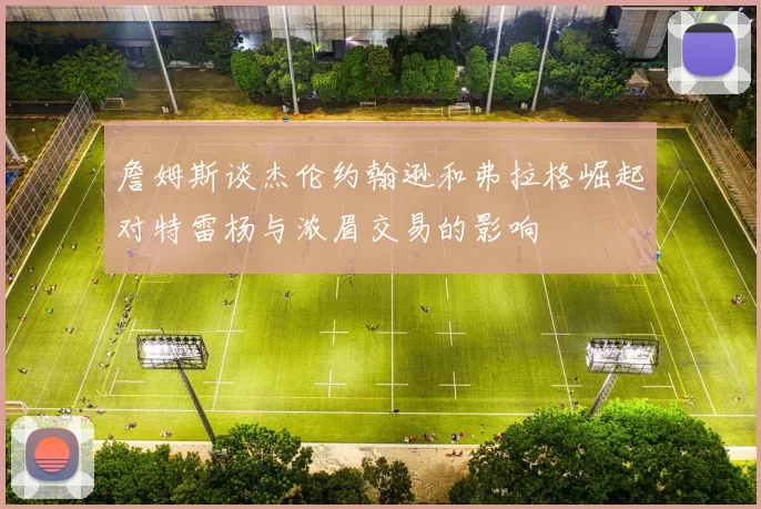 詹姆斯谈杰伦约翰逊和弗拉格崛起对特雷杨与浓眉交易的影响