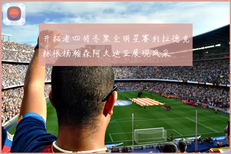 开拓者四将齐聚全明星赛利拉德克林根杨瀚森阿夫迪亚展现风采