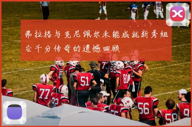 弗拉格与克尼佩尔未能成就新秀组合千分传奇的遗憾回顾