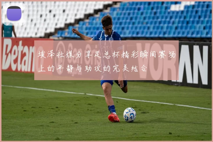 埃泽社媒分享足总杯精彩瞬间赛场上的平静与助攻的完美结合