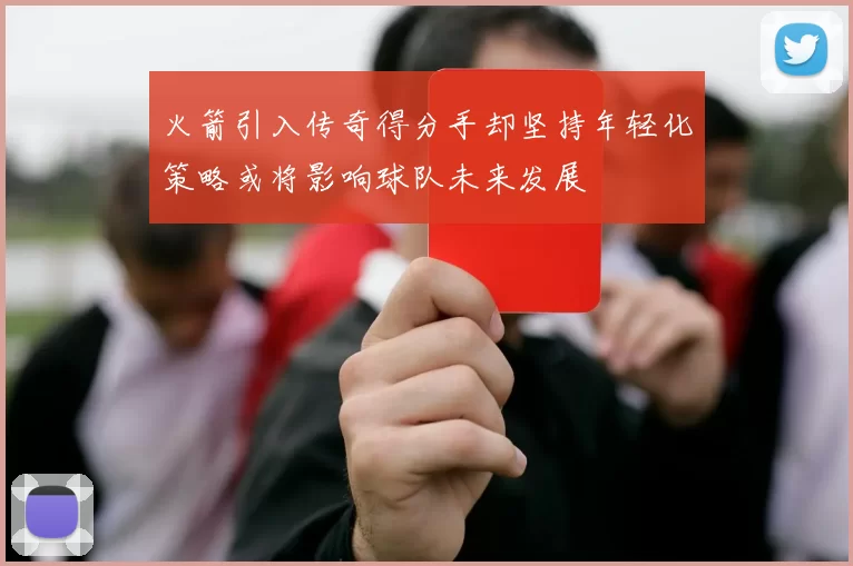火箭引入传奇得分手却坚持年轻化策略或将影响球队未来发展