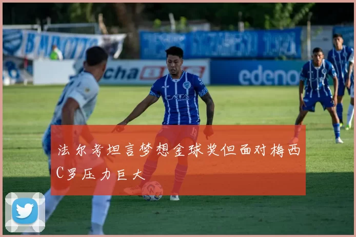 法尔考坦言梦想金球奖但面对梅西C罗压力巨大