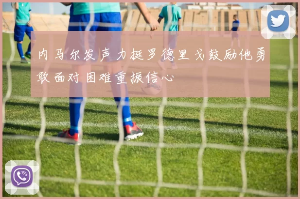 内马尔发声力挺罗德里戈鼓励他勇敢面对困难重振信心