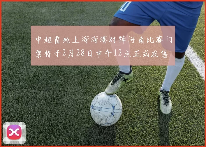 中超首轮上海海港对阵河南比赛门票将于2月28日中午12点正式发售