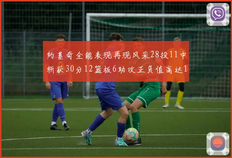 约基奇全能表现再现风采28投11中斩获30分12篮板6助攻正负值高达13