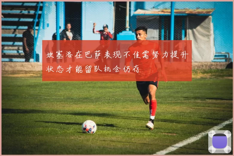 坎塞洛在巴萨表现不佳需努力提升状态才能留队机会仍存