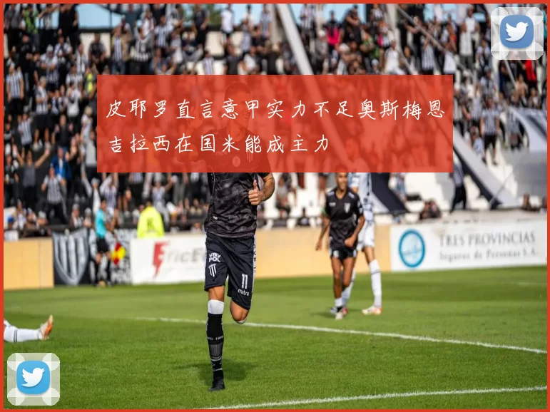 皮耶罗直言意甲实力不足奥斯梅恩吉拉西在国米能成主力