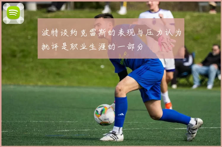 波特谈约克雷斯的表现与压力认为批评是职业生涯的一部分
