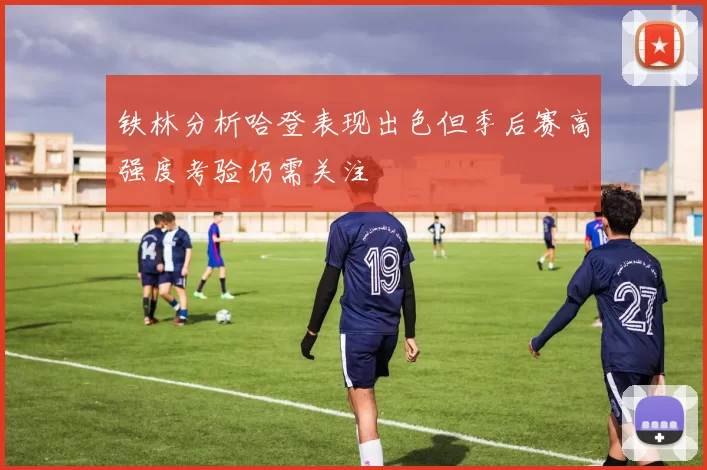 铁林分析哈登表现出色但季后赛高强度考验仍需关注