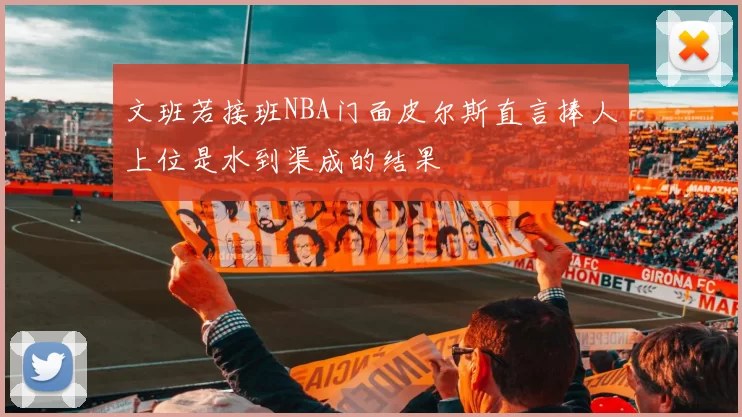 文班若接班NBA门面皮尔斯直言捧人上位是水到渠成的结果