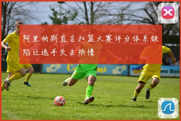 阿里纳斯直言扣篮大赛评分体系缺陷让选手失去热情
