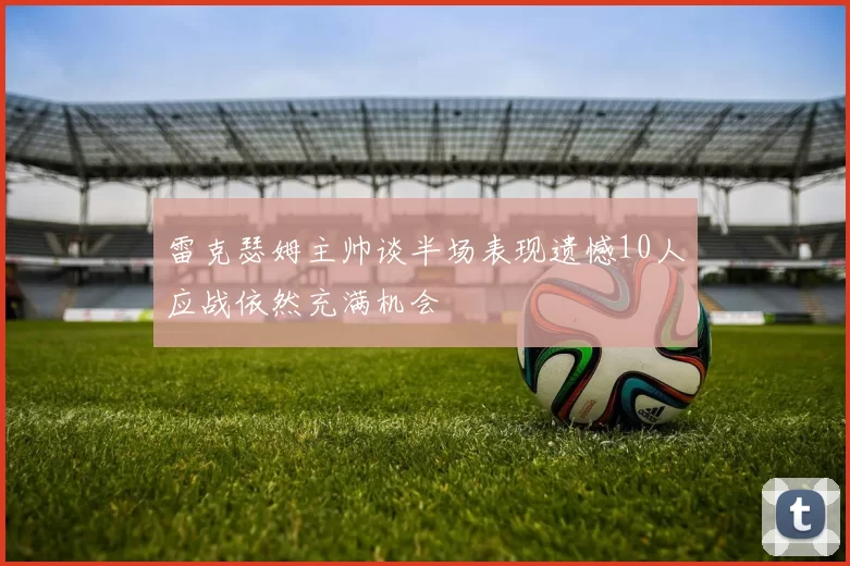 雷克瑟姆主帅谈半场表现遗憾10人应战依然充满机会