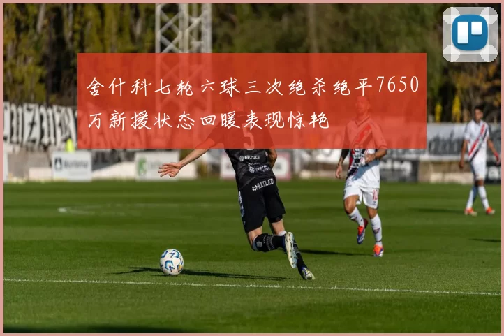 舍什科七轮六球三次绝杀绝平7650万新援状态回暖表现惊艳