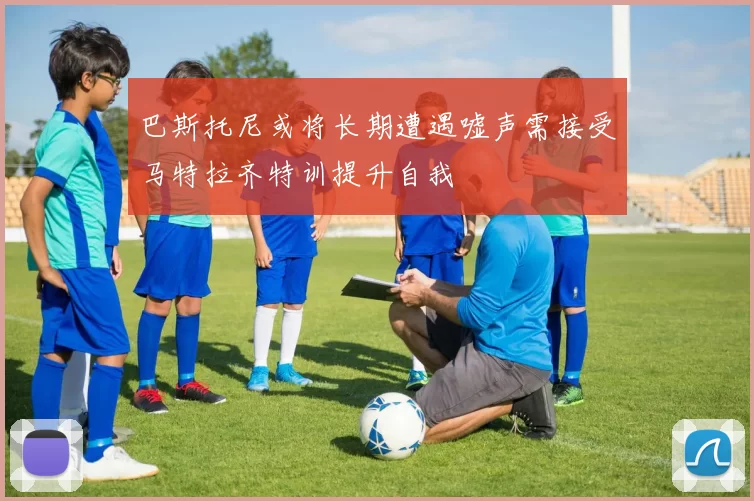 巴斯托尼或将长期遭遇嘘声需接受马特拉齐特训提升自我