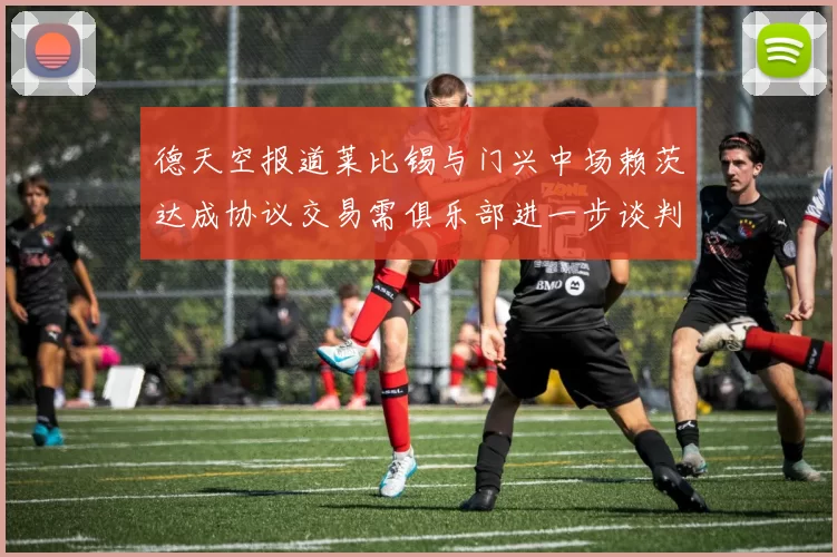 德天空报道莱比锡与门兴中场赖茨达成协议交易需俱乐部进一步谈判