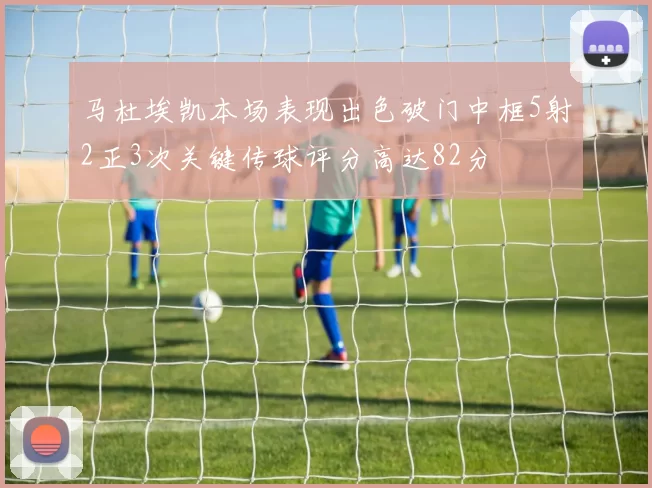 马杜埃凯本场表现出色破门中框5射2正3次关键传球评分高达82分