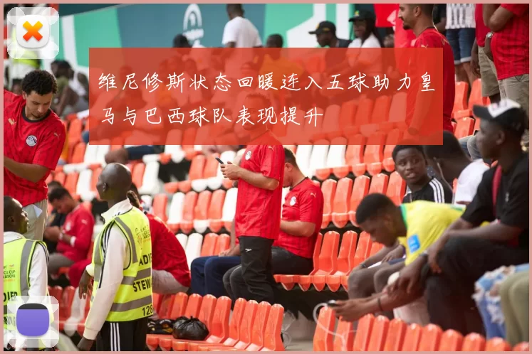 维尼修斯状态回暖连入五球助力皇马与巴西球队表现提升