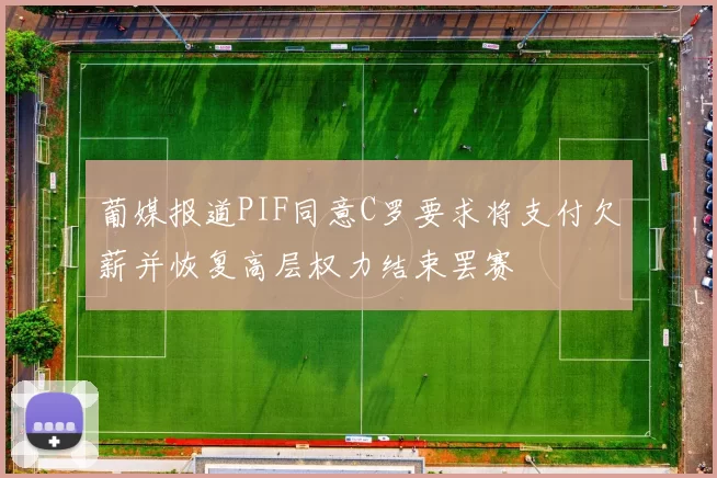 葡媒报道PIF同意C罗要求将支付欠薪并恢复高层权力结束罢赛