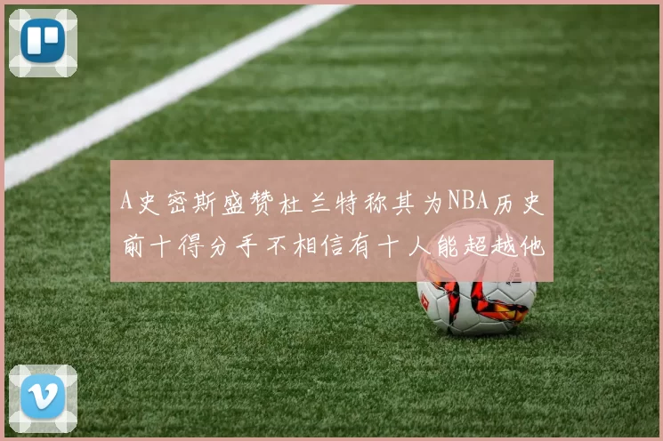 A史密斯盛赞杜兰特称其为NBA历史前十得分手不相信有十人能超越他