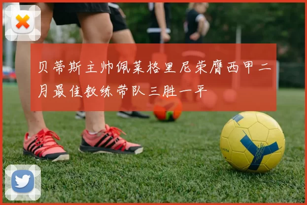 贝蒂斯主帅佩莱格里尼荣膺西甲二月最佳教练带队三胜一平