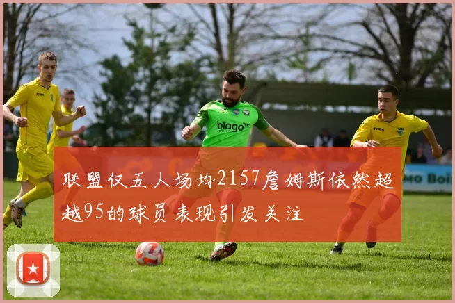 联盟仅五人场均2157詹姆斯依然超越95的球员表现引发关注