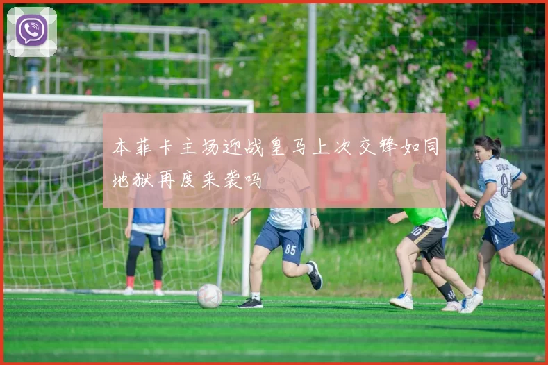 本菲卡主场迎战皇马上次交锋如同地狱再度来袭吗