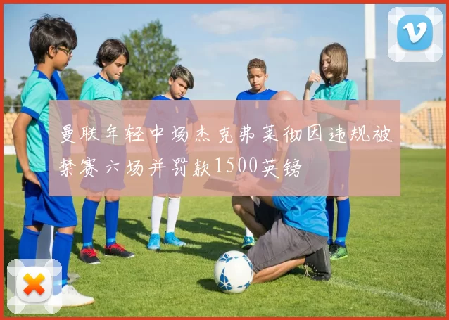 曼联年轻中场杰克弗莱彻因违规被禁赛六场并罚款1500英镑