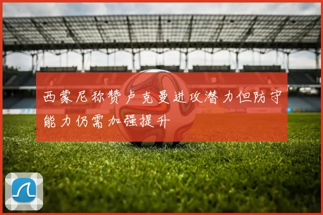 西蒙尼称赞卢克曼进攻潜力但防守能力仍需加强提升