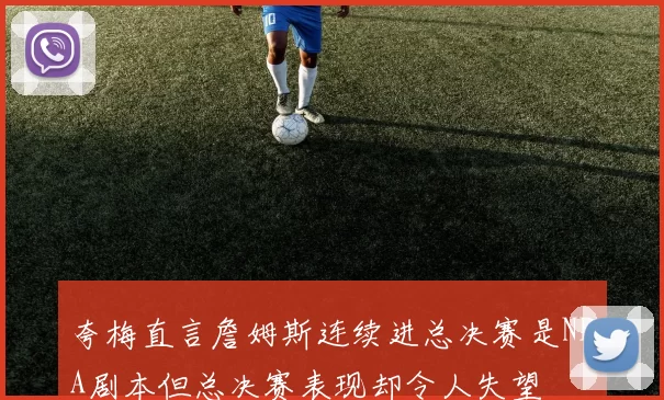 夸梅直言詹姆斯连续进总决赛是NBA剧本但总决赛表现却令人失望
