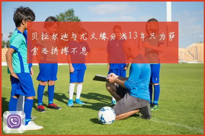 贝拉尔迪与尤文缘分浅13年只为萨索洛拼搏不息