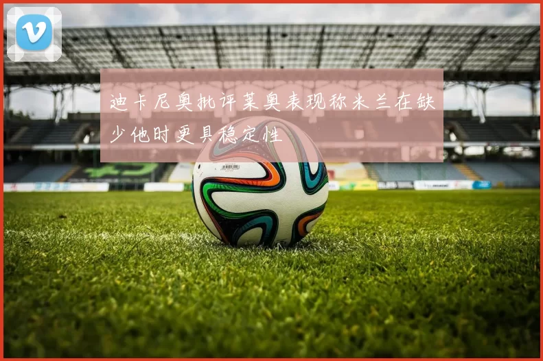 迪卡尼奥批评莱奥表现称米兰在缺少他时更具稳定性