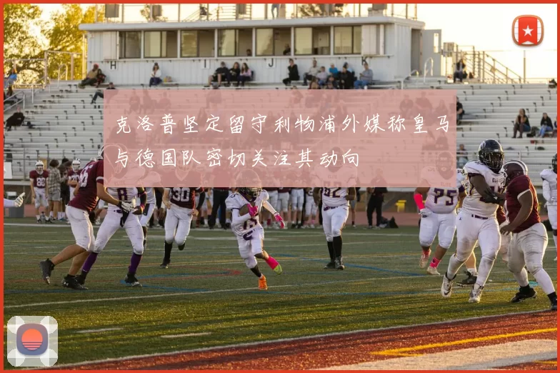 克洛普坚定留守利物浦外媒称皇马与德国队密切关注其动向