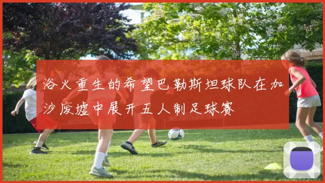 浴火重生的希望巴勒斯坦球队在加沙废墟中展开五人制足球赛