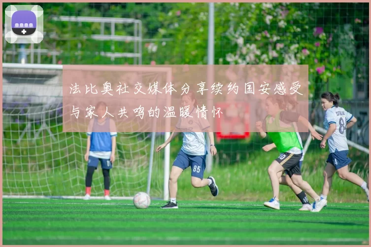 法比奥社交媒体分享续约国安感受与家人共鸣的温暖情怀