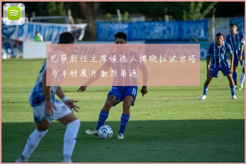 巴萨新任主席候选人揭晓拉波尔塔与丰特展开激烈角逐
