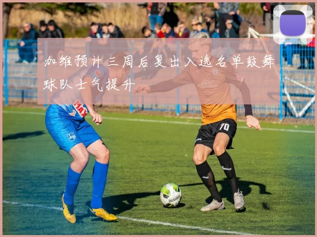 加维预计三周后复出入选名单鼓舞球队士气提升
