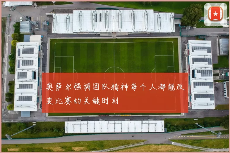 奥萨尔强调团队精神每个人都能改变比赛的关键时刻