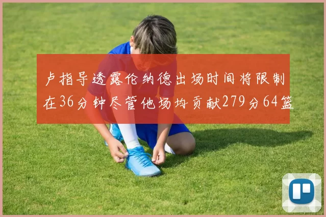 卢指导透露伦纳德出场时间将限制在36分钟尽管他场均贡献279分64篮板37助攻