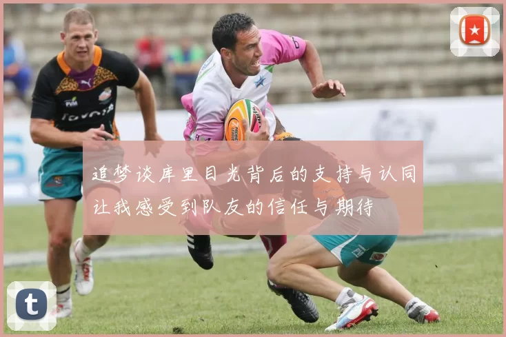追梦谈库里目光背后的支持与认同让我感受到队友的信任与期待