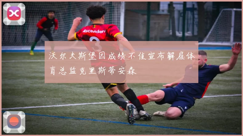 沃尔夫斯堡因成绩不佳宣布解雇体育总监克里斯蒂安森