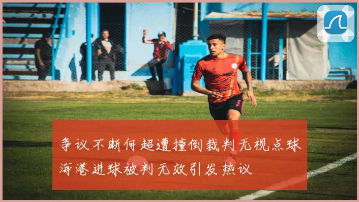 争议不断何超遭撞倒裁判无视点球海港进球被判无效引发热议